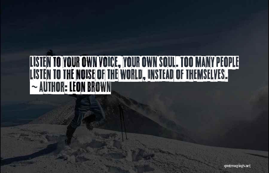 Leon Brown Quotes: Listen To Your Own Voice, Your Own Soul. Too Many People Listen To The Noise Of The World, Instead Of