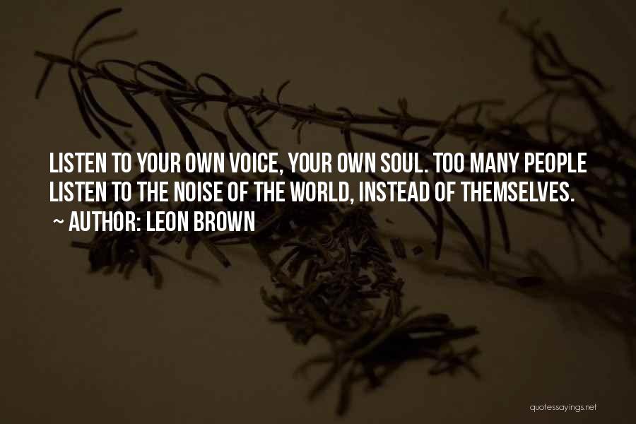 Leon Brown Quotes: Listen To Your Own Voice, Your Own Soul. Too Many People Listen To The Noise Of The World, Instead Of