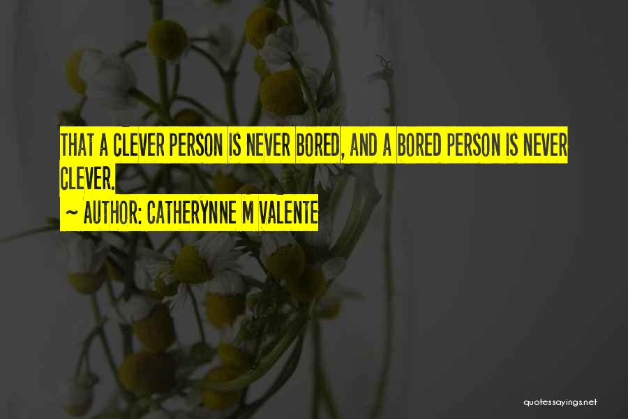 Catherynne M Valente Quotes: That A Clever Person Is Never Bored, And A Bored Person Is Never Clever.