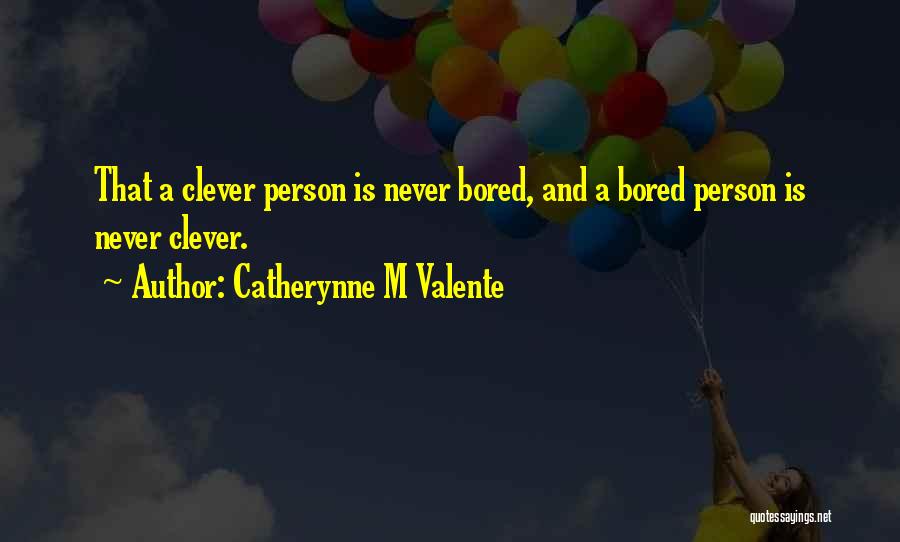 Catherynne M Valente Quotes: That A Clever Person Is Never Bored, And A Bored Person Is Never Clever.