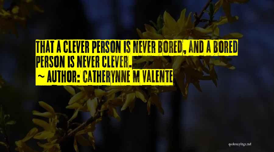 Catherynne M Valente Quotes: That A Clever Person Is Never Bored, And A Bored Person Is Never Clever.