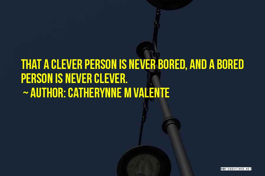 Catherynne M Valente Quotes: That A Clever Person Is Never Bored, And A Bored Person Is Never Clever.