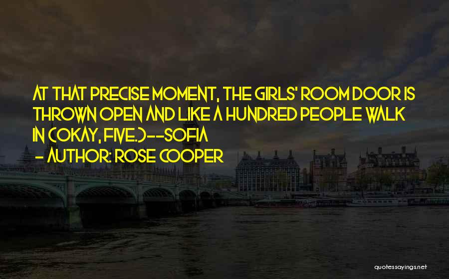 Rose Cooper Quotes: At That Precise Moment, The Girls' Room Door Is Thrown Open And Like A Hundred People Walk In (okay, Five.)--sofia