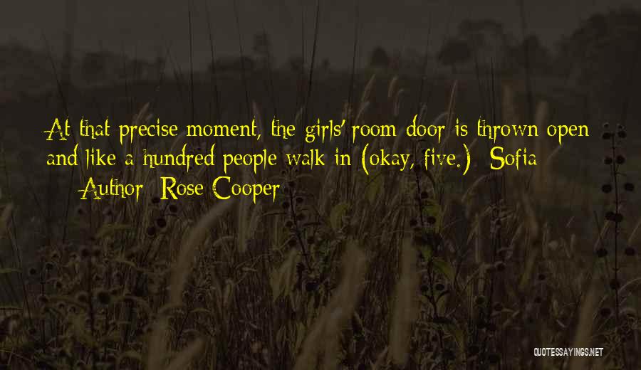 Rose Cooper Quotes: At That Precise Moment, The Girls' Room Door Is Thrown Open And Like A Hundred People Walk In (okay, Five.)--sofia