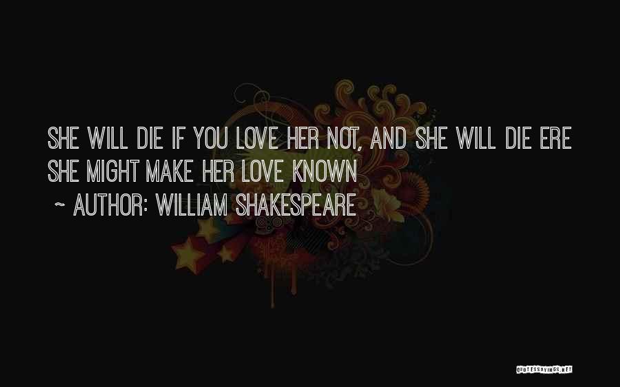 William Shakespeare Quotes: She Will Die If You Love Her Not, And She Will Die Ere She Might Make Her Love Known