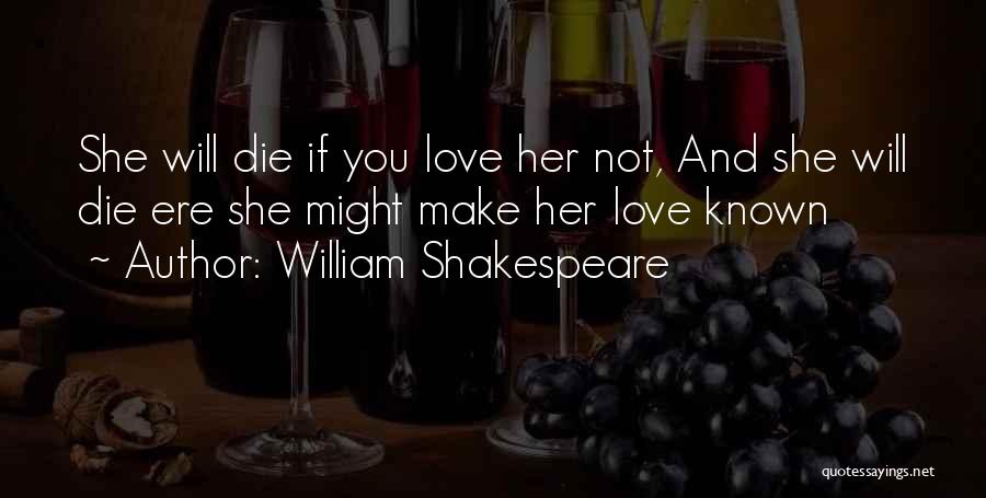 William Shakespeare Quotes: She Will Die If You Love Her Not, And She Will Die Ere She Might Make Her Love Known