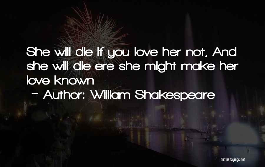 William Shakespeare Quotes: She Will Die If You Love Her Not, And She Will Die Ere She Might Make Her Love Known