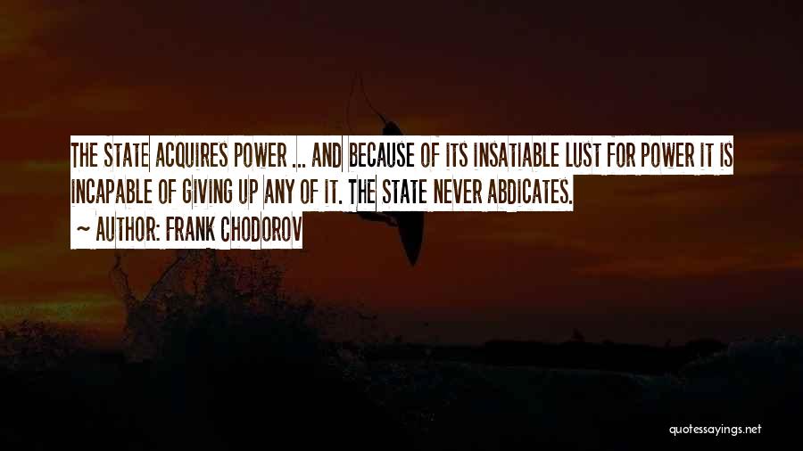 Frank Chodorov Quotes: The State Acquires Power ... And Because Of Its Insatiable Lust For Power It Is Incapable Of Giving Up Any