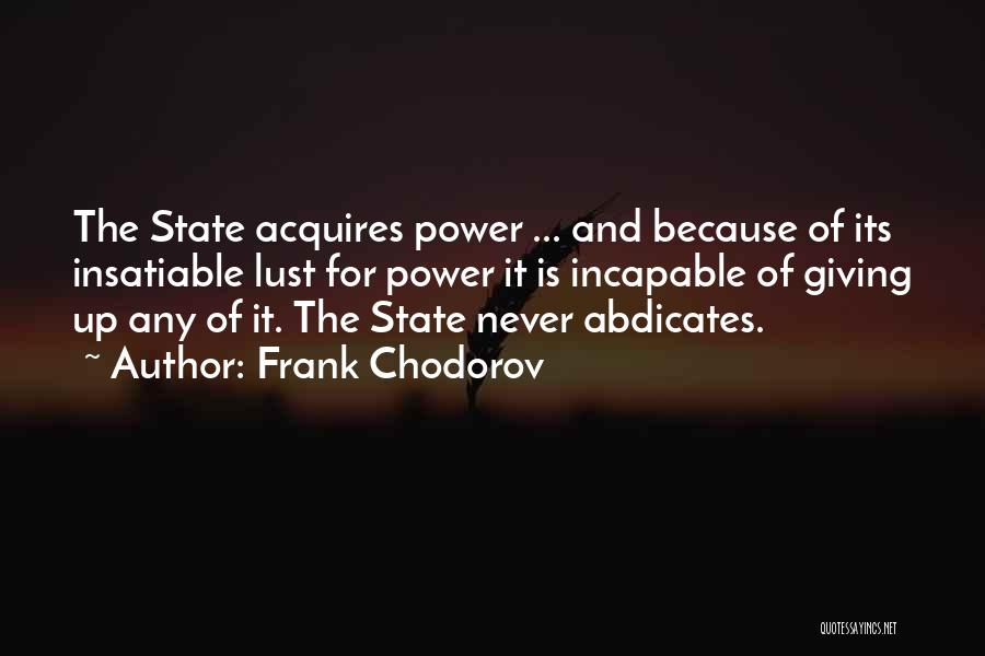 Frank Chodorov Quotes: The State Acquires Power ... And Because Of Its Insatiable Lust For Power It Is Incapable Of Giving Up Any