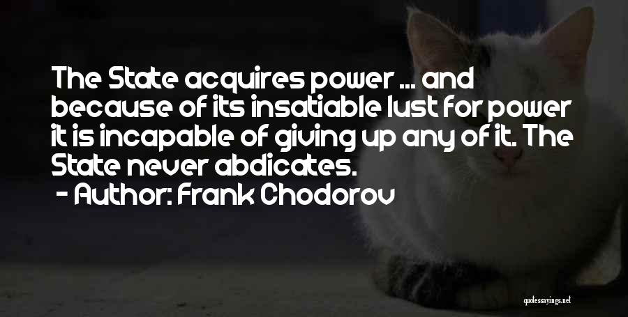 Frank Chodorov Quotes: The State Acquires Power ... And Because Of Its Insatiable Lust For Power It Is Incapable Of Giving Up Any