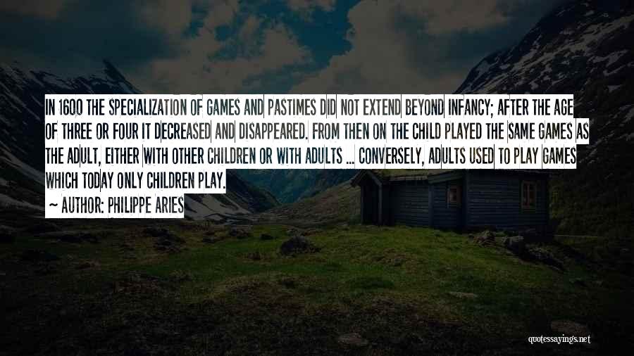 Philippe Aries Quotes: In 1600 The Specialization Of Games And Pastimes Did Not Extend Beyond Infancy; After The Age Of Three Or Four