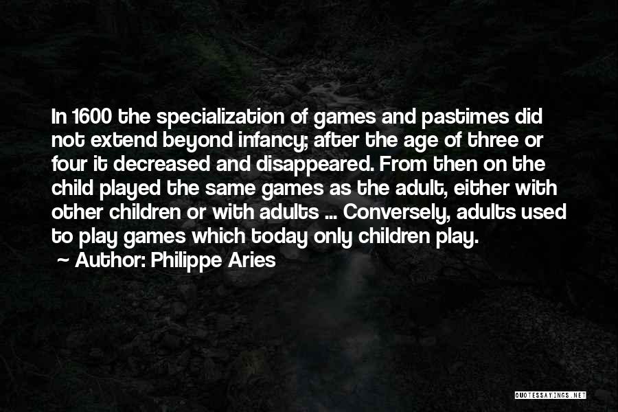 Philippe Aries Quotes: In 1600 The Specialization Of Games And Pastimes Did Not Extend Beyond Infancy; After The Age Of Three Or Four