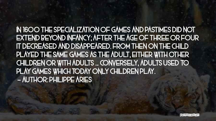 Philippe Aries Quotes: In 1600 The Specialization Of Games And Pastimes Did Not Extend Beyond Infancy; After The Age Of Three Or Four