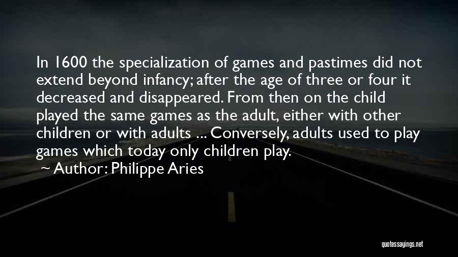 Philippe Aries Quotes: In 1600 The Specialization Of Games And Pastimes Did Not Extend Beyond Infancy; After The Age Of Three Or Four