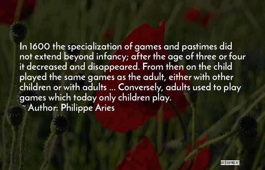 Philippe Aries Quotes: In 1600 The Specialization Of Games And Pastimes Did Not Extend Beyond Infancy; After The Age Of Three Or Four