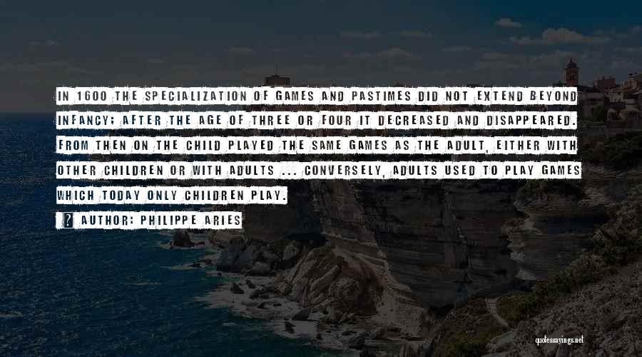 Philippe Aries Quotes: In 1600 The Specialization Of Games And Pastimes Did Not Extend Beyond Infancy; After The Age Of Three Or Four