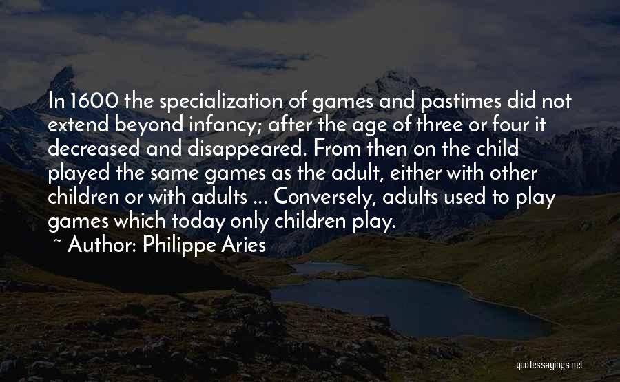 Philippe Aries Quotes: In 1600 The Specialization Of Games And Pastimes Did Not Extend Beyond Infancy; After The Age Of Three Or Four