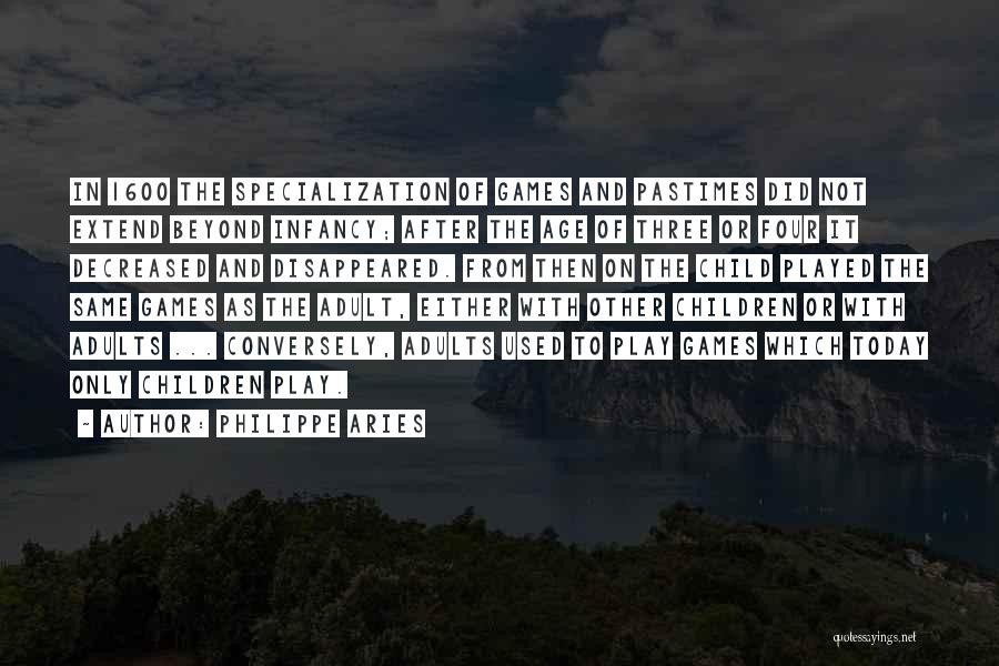 Philippe Aries Quotes: In 1600 The Specialization Of Games And Pastimes Did Not Extend Beyond Infancy; After The Age Of Three Or Four