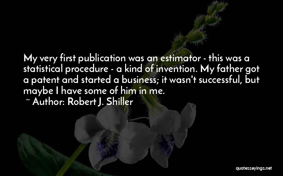 Robert J. Shiller Quotes: My Very First Publication Was An Estimator - This Was A Statistical Procedure - A Kind Of Invention. My Father