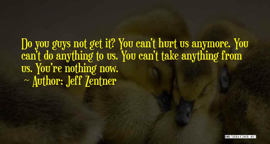 Jeff Zentner Quotes: Do You Guys Not Get It? You Can't Hurt Us Anymore. You Can't Do Anything To Us. You Can't Take