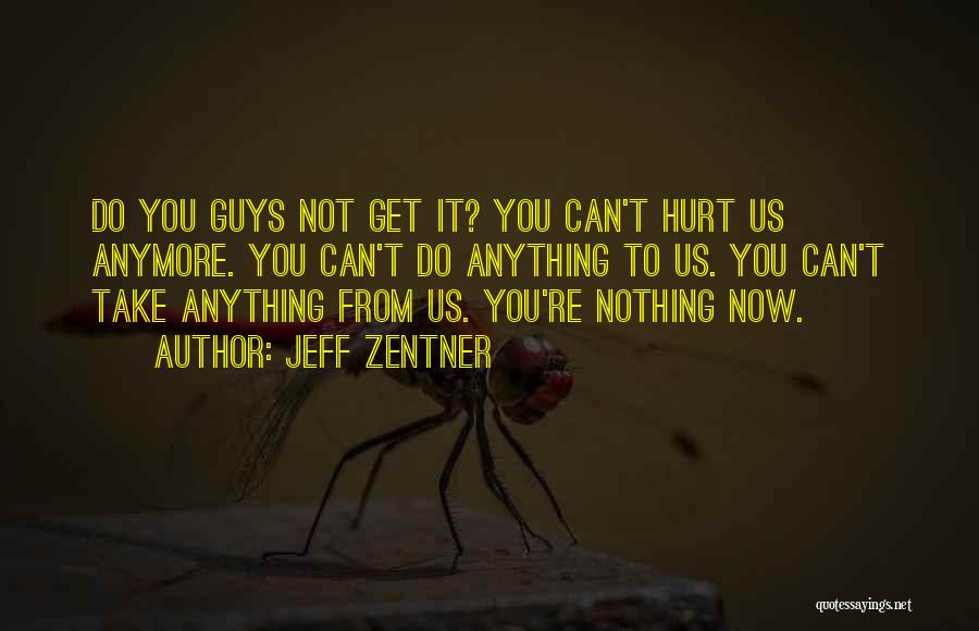 Jeff Zentner Quotes: Do You Guys Not Get It? You Can't Hurt Us Anymore. You Can't Do Anything To Us. You Can't Take