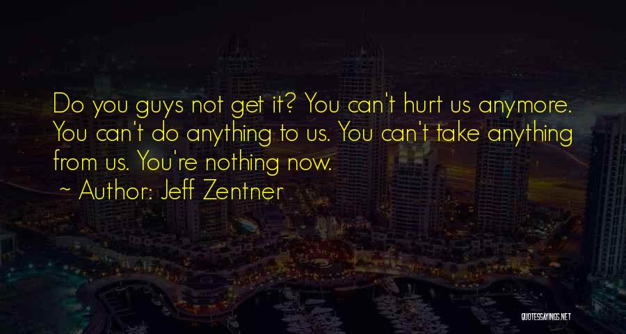 Jeff Zentner Quotes: Do You Guys Not Get It? You Can't Hurt Us Anymore. You Can't Do Anything To Us. You Can't Take