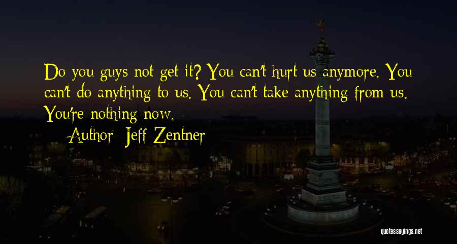 Jeff Zentner Quotes: Do You Guys Not Get It? You Can't Hurt Us Anymore. You Can't Do Anything To Us. You Can't Take