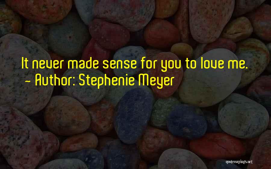 Stephenie Meyer Quotes: It Never Made Sense For You To Love Me.