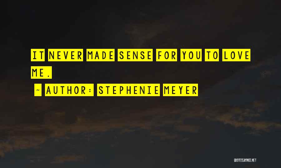 Stephenie Meyer Quotes: It Never Made Sense For You To Love Me.