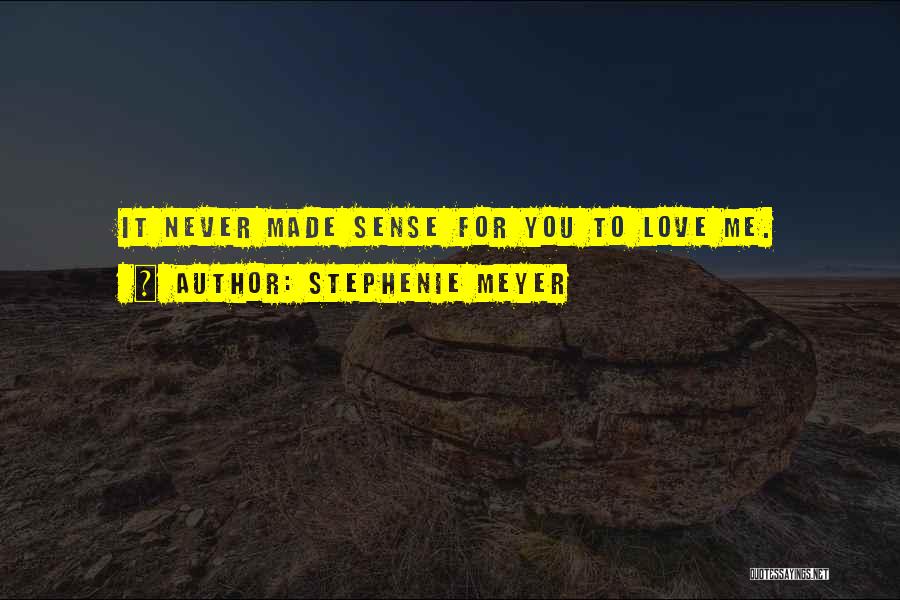 Stephenie Meyer Quotes: It Never Made Sense For You To Love Me.