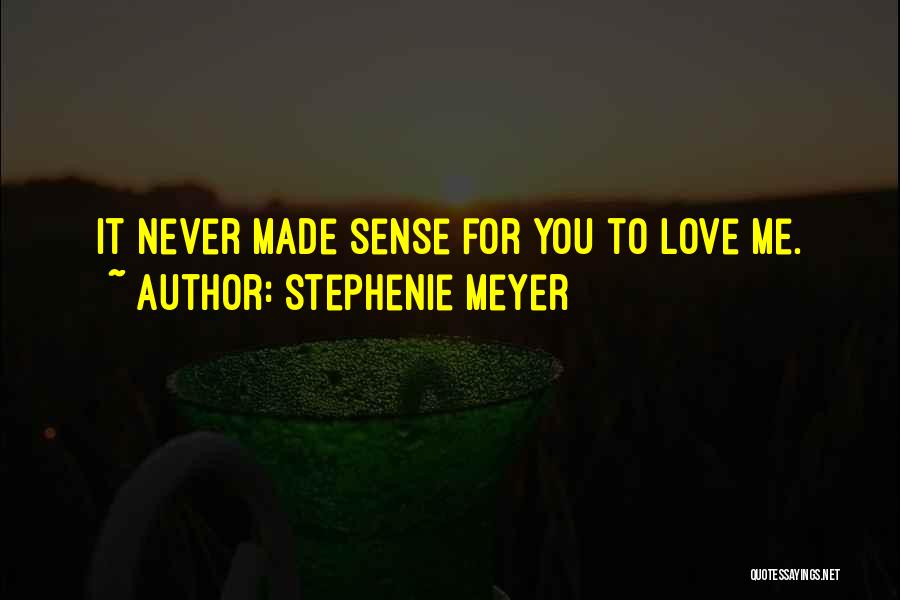 Stephenie Meyer Quotes: It Never Made Sense For You To Love Me.