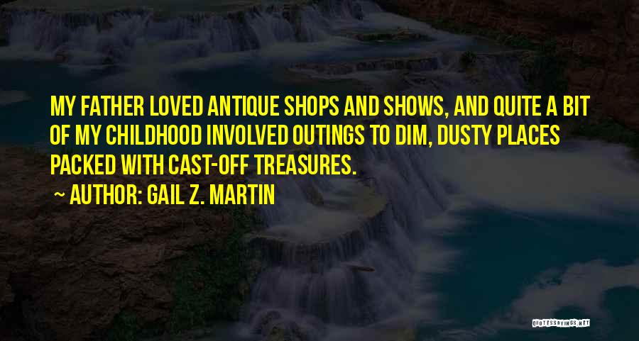 Gail Z. Martin Quotes: My Father Loved Antique Shops And Shows, And Quite A Bit Of My Childhood Involved Outings To Dim, Dusty Places
