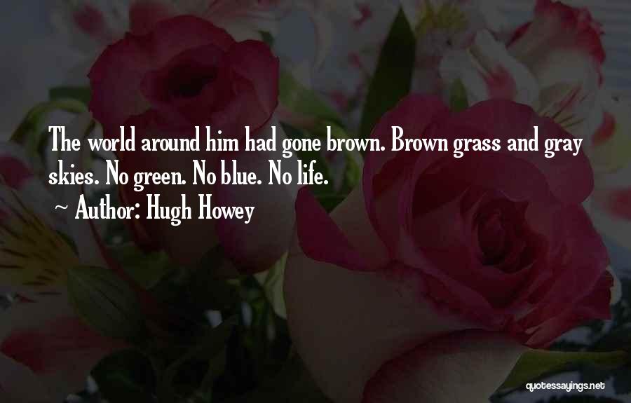 Hugh Howey Quotes: The World Around Him Had Gone Brown. Brown Grass And Gray Skies. No Green. No Blue. No Life.