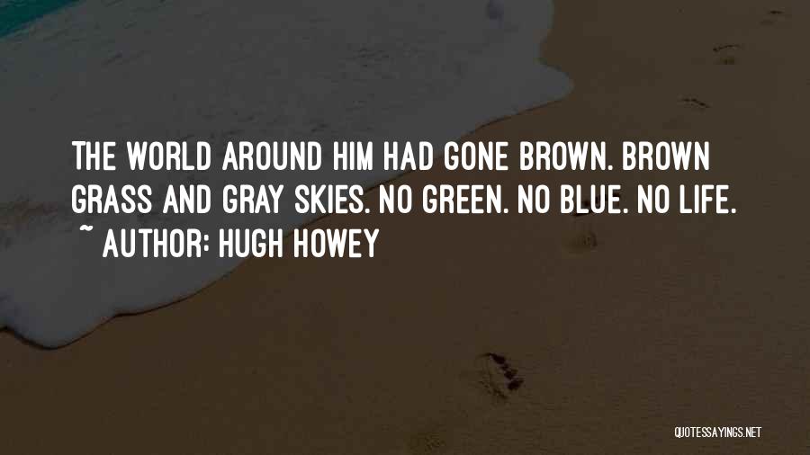 Hugh Howey Quotes: The World Around Him Had Gone Brown. Brown Grass And Gray Skies. No Green. No Blue. No Life.