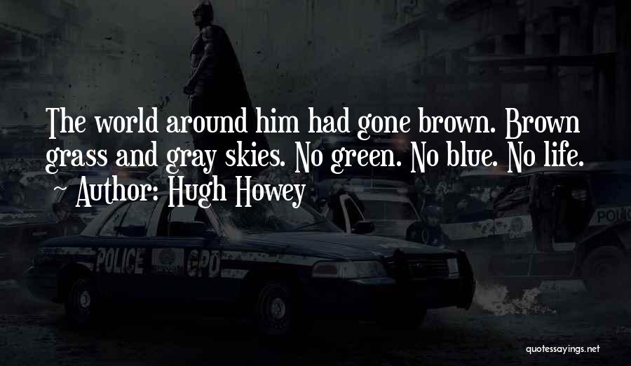 Hugh Howey Quotes: The World Around Him Had Gone Brown. Brown Grass And Gray Skies. No Green. No Blue. No Life.