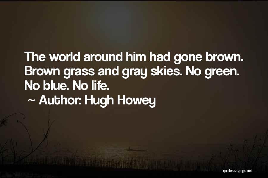 Hugh Howey Quotes: The World Around Him Had Gone Brown. Brown Grass And Gray Skies. No Green. No Blue. No Life.