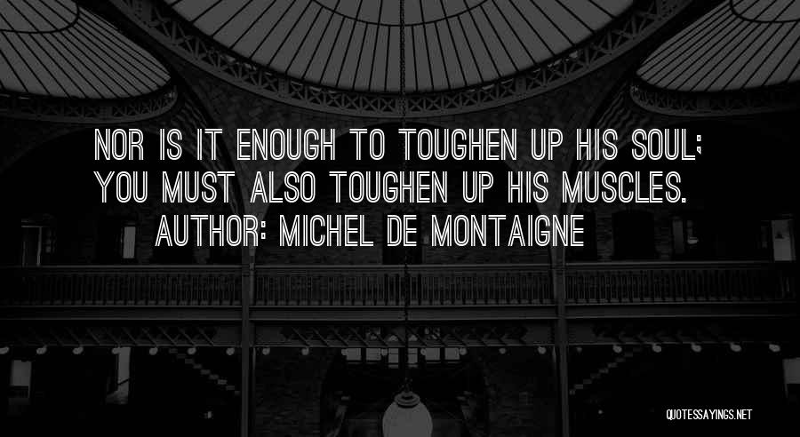 Michel De Montaigne Quotes: Nor Is It Enough To Toughen Up His Soul; You Must Also Toughen Up His Muscles.