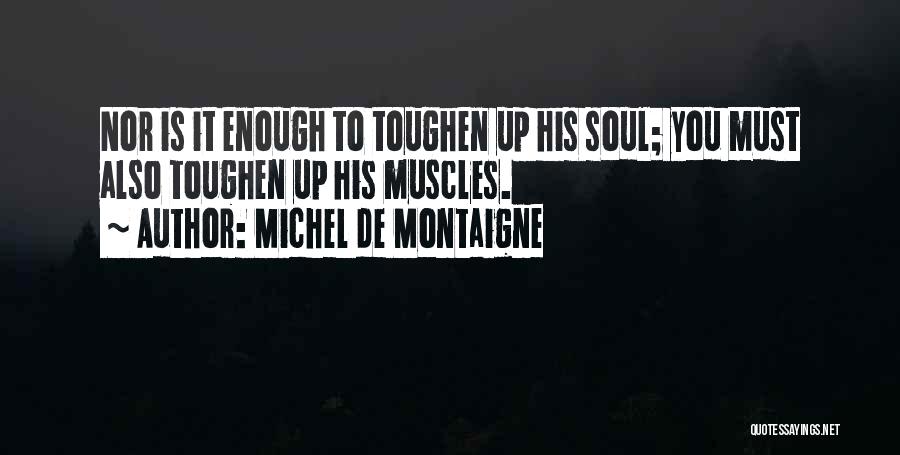 Michel De Montaigne Quotes: Nor Is It Enough To Toughen Up His Soul; You Must Also Toughen Up His Muscles.