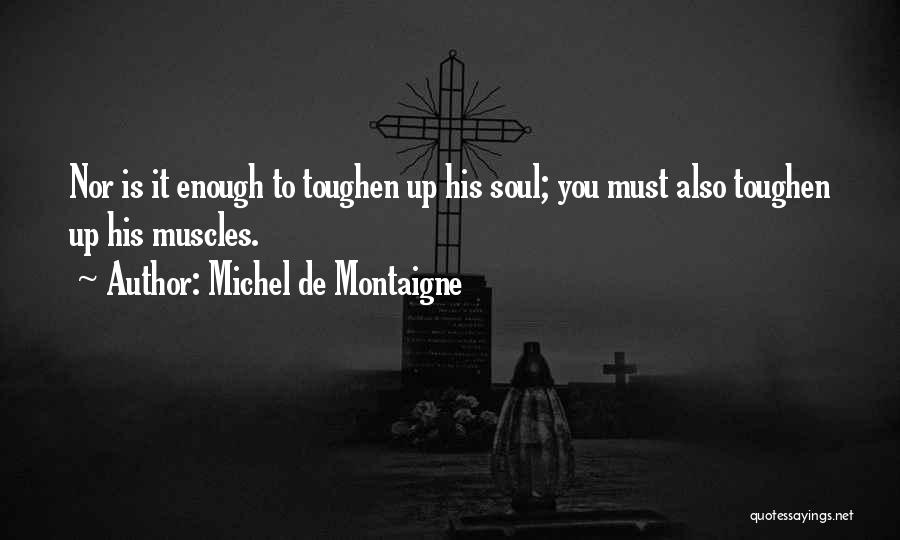 Michel De Montaigne Quotes: Nor Is It Enough To Toughen Up His Soul; You Must Also Toughen Up His Muscles.