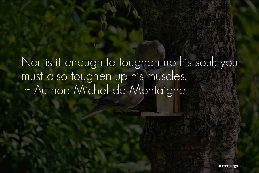 Michel De Montaigne Quotes: Nor Is It Enough To Toughen Up His Soul; You Must Also Toughen Up His Muscles.