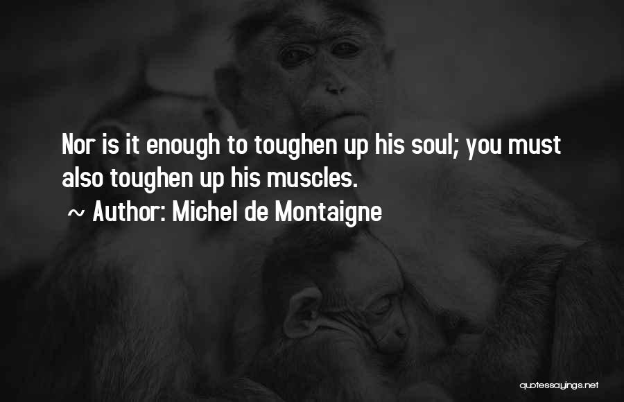 Michel De Montaigne Quotes: Nor Is It Enough To Toughen Up His Soul; You Must Also Toughen Up His Muscles.