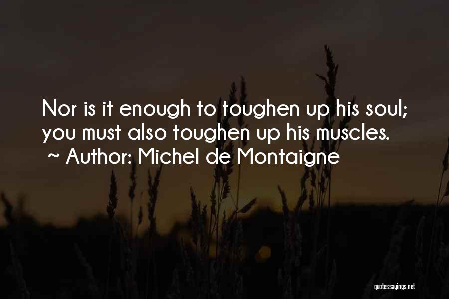 Michel De Montaigne Quotes: Nor Is It Enough To Toughen Up His Soul; You Must Also Toughen Up His Muscles.