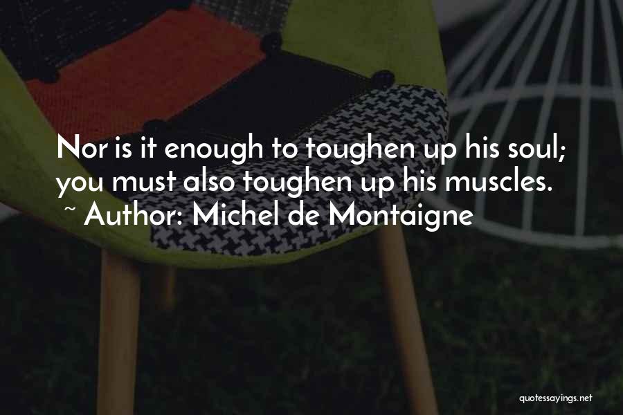 Michel De Montaigne Quotes: Nor Is It Enough To Toughen Up His Soul; You Must Also Toughen Up His Muscles.