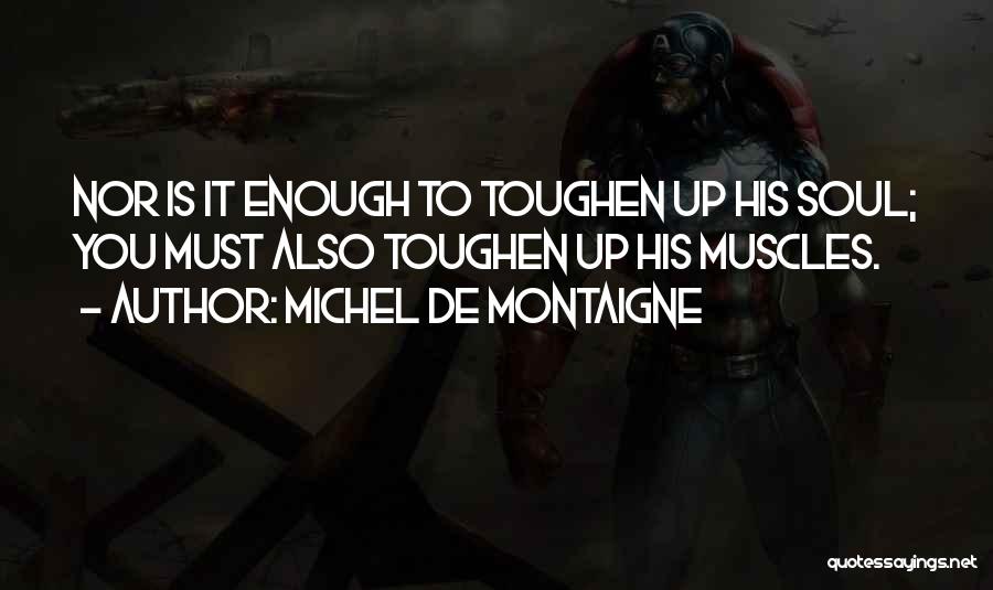 Michel De Montaigne Quotes: Nor Is It Enough To Toughen Up His Soul; You Must Also Toughen Up His Muscles.