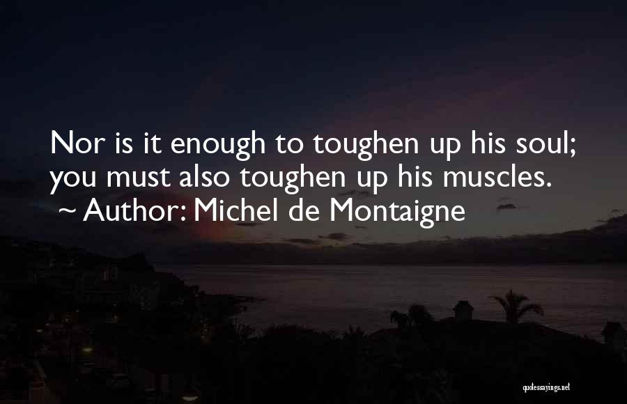 Michel De Montaigne Quotes: Nor Is It Enough To Toughen Up His Soul; You Must Also Toughen Up His Muscles.