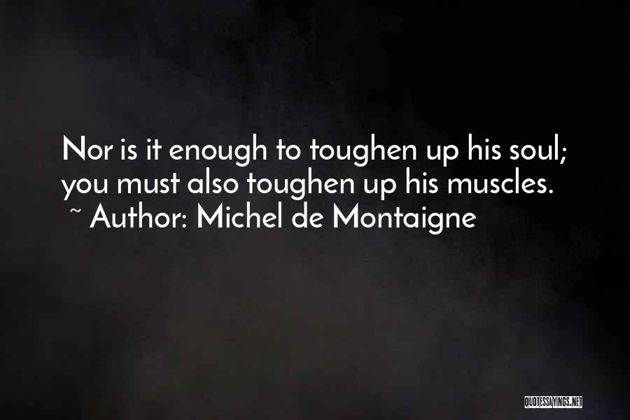 Michel De Montaigne Quotes: Nor Is It Enough To Toughen Up His Soul; You Must Also Toughen Up His Muscles.