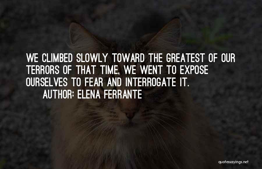 Elena Ferrante Quotes: We Climbed Slowly Toward The Greatest Of Our Terrors Of That Time, We Went To Expose Ourselves To Fear And
