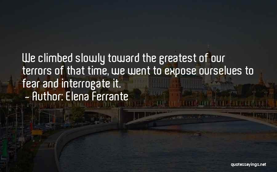 Elena Ferrante Quotes: We Climbed Slowly Toward The Greatest Of Our Terrors Of That Time, We Went To Expose Ourselves To Fear And