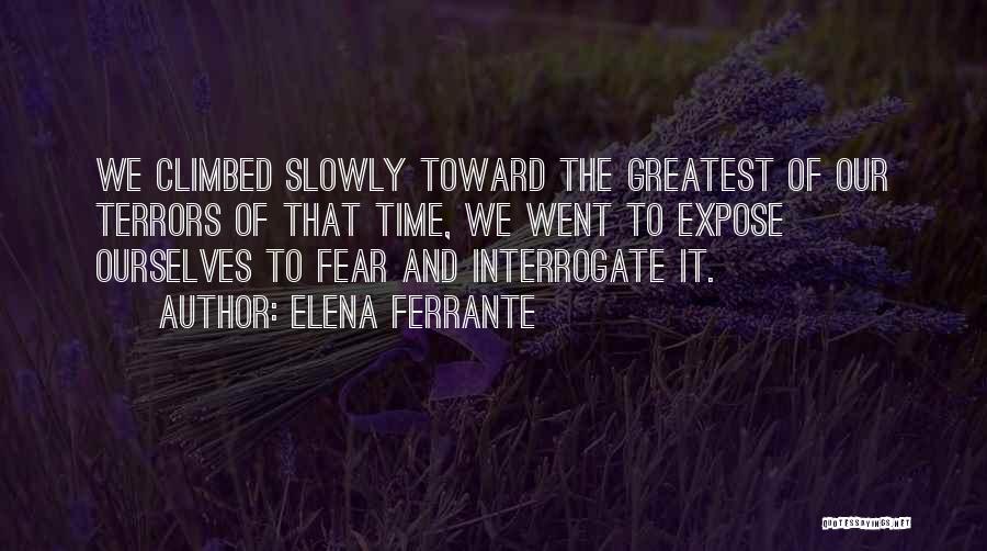 Elena Ferrante Quotes: We Climbed Slowly Toward The Greatest Of Our Terrors Of That Time, We Went To Expose Ourselves To Fear And