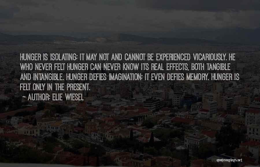 Elie Wiesel Quotes: Hunger Is Isolating; It May Not And Cannot Be Experienced Vicariously. He Who Never Felt Hunger Can Never Know Its